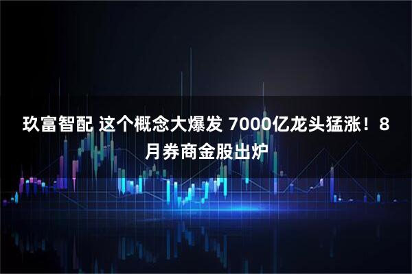 玖富智配 这个概念大爆发 7000亿龙头猛涨！8月券商金股出炉