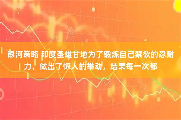 银河策略 印度圣雄甘地为了锻炼自己禁欲的忍耐力，做出了惊人的举动，结果每一次都