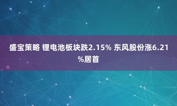 盛宝策略 锂电池板块跌2.15% 东风股份涨6.21%居首
