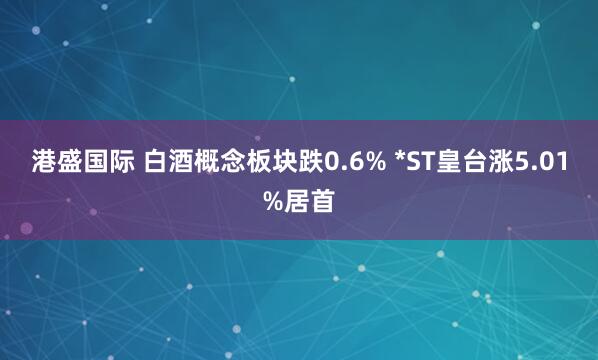 港盛国际 白酒概念板块跌0.6% *ST皇台涨5.01%居首